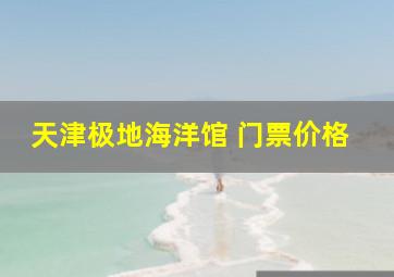 天津极地海洋馆 门票价格